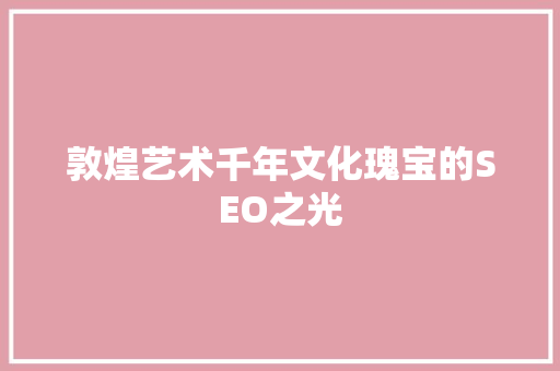 敦煌艺术千年文化瑰宝的SEO之光 百度SEO