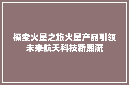 探索火星之旅火星产品引领未来航天科技新潮流 百度SEO