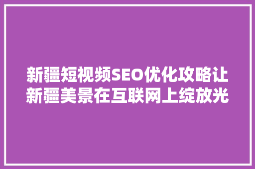新疆短视频SEO优化攻略让新疆美景在互联网上绽放光彩