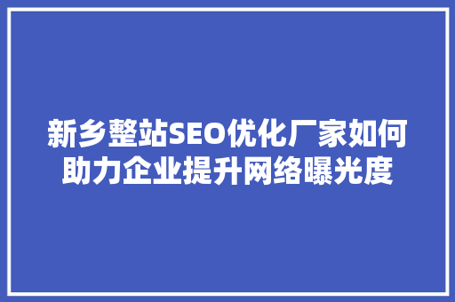 新乡整站SEO优化厂家如何助力企业提升网络曝光度 百度SEO