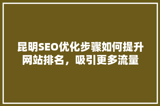 昆明SEO优化步骤如何提升网站排名，吸引更多流量 必应SEO