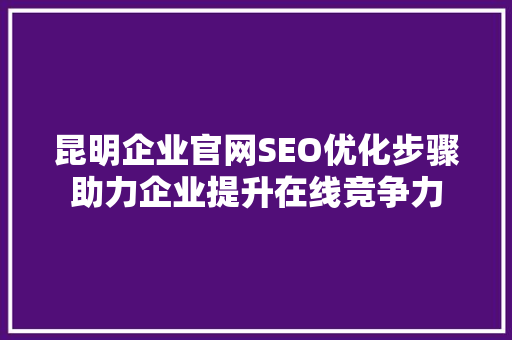 昆明企业官网SEO优化步骤助力企业提升在线竞争力 搜狗SEO
