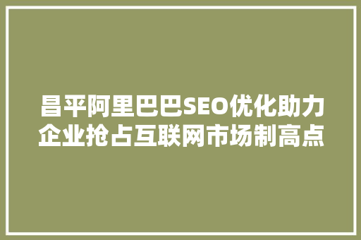 昌平阿里巴巴SEO优化助力企业抢占互联网市场制高点 百度SEO