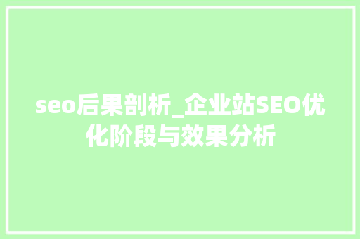 seo后果剖析_企业站SEO优化阶段与效果分析 seo后果剖析_企业站SEO优化阶段与效果分析 百度SEO