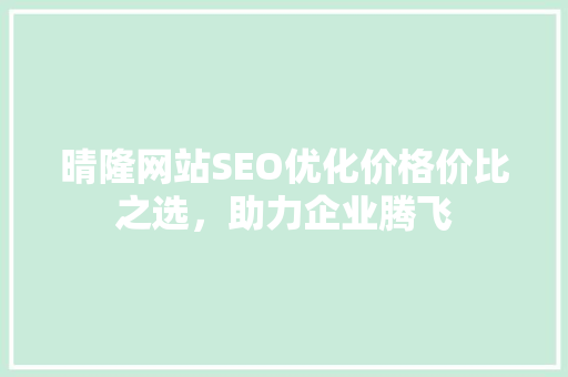晴隆网站SEO优化价格价比之选，助力企业腾飞 搜狗SEO