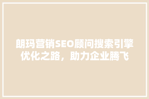 朗玛营销SEO顾问搜索引擎优化之路，助力企业腾飞 神马SEO