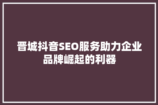 晋城抖音SEO服务助力企业品牌崛起的利器 SEO关键词