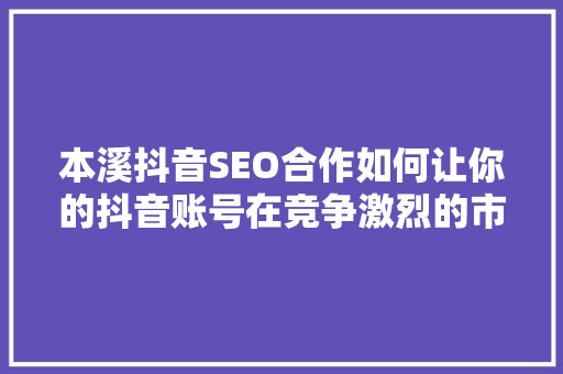 本溪抖音SEO合作如何让你的抖音账号在竞争激烈的市场中脱颖而出 百度SEO