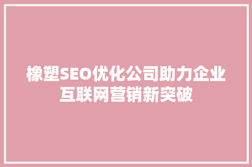 橡塑SEO优化公司助力企业互联网营销新突破 SEO关键词