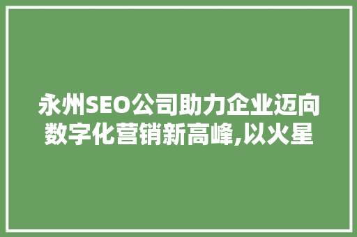 永州SEO公司助力企业迈向数字化营销新高峰,以火星科技为例 神马SEO