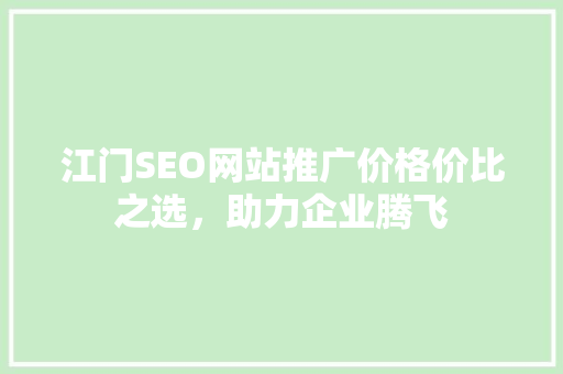 江门SEO网站推广价格价比之选，助力企业腾飞 神马SEO