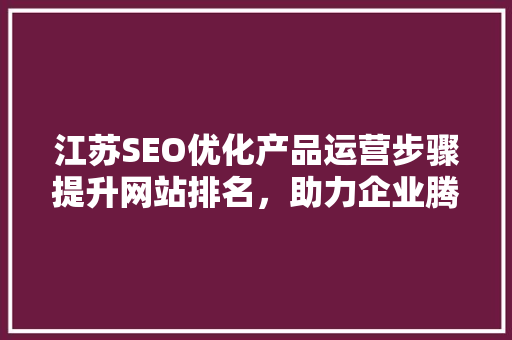 江苏SEO优化产品运营步骤提升网站排名，助力企业腾飞 搜狗SEO