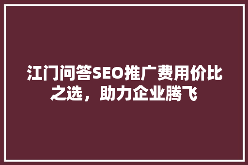 江门问答SEO推广费用价比之选，助力企业腾飞 搜狗SEO