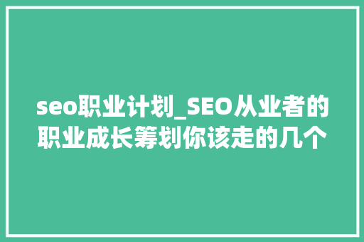 seo职业计划_SEO从业者的职业成长筹划你该走的几个倾向 seo职业计划_SEO从业者的职业成长筹划你该走的几个倾向 百度SEO