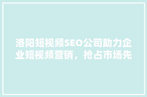 洛阳短视频SEO公司助力企业短视频营销，抢占市场先机 神马SEO