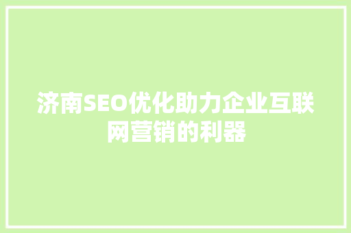 济南SEO优化助力企业互联网营销的利器