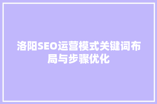 洛阳SEO运营模式关键词布局与步骤优化 神马SEO