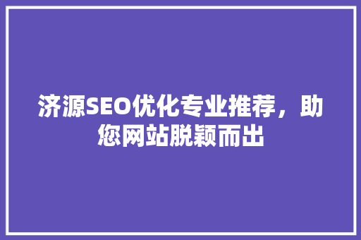 济源SEO优化专业推荐，助您网站脱颖而出 神马SEO