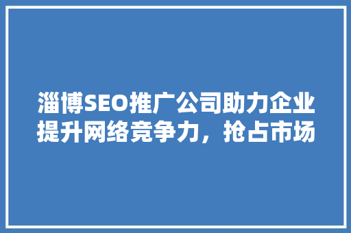 淄博SEO推广公司助力企业提升网络竞争力，抢占市场先机 搜狗SEO