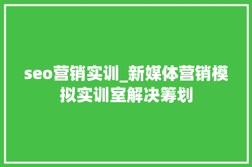 seo营销实训_新媒体营销模拟实训室解决筹划 seo营销实训_新媒体营销模拟实训室解决筹划 搜狗SEO