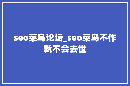 seo菜鸟论坛_seo菜鸟不作就不会去世 seo菜鸟论坛_seo菜鸟不作就不会去世 搜狗SEO