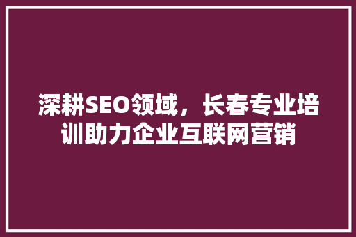 深耕SEO领域，长春专业培训助力企业互联网营销 必应SEO