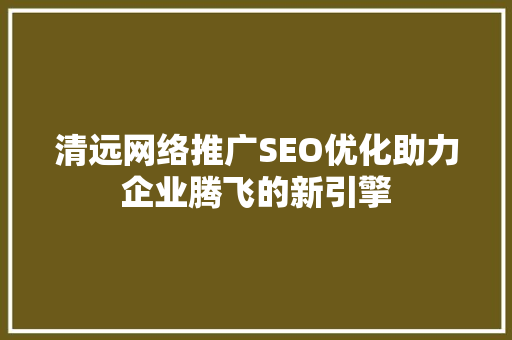 清远网络推广SEO优化助力企业腾飞的新引擎 神马SEO