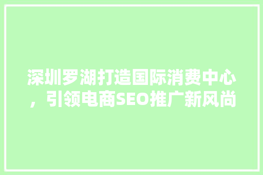 深圳罗湖打造国际消费中心，引领电商SEO推广新风尚 必应SEO