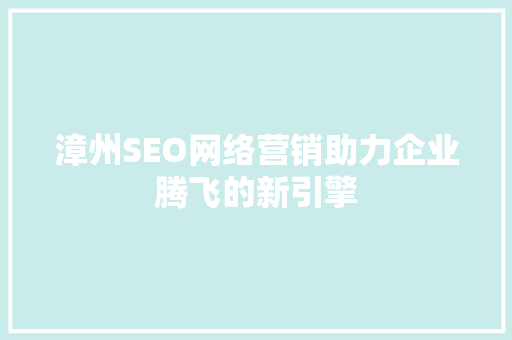 漳州SEO网络营销助力企业腾飞的新引擎 SEO关键词