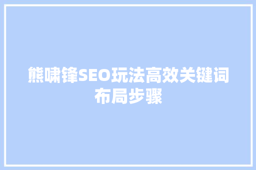 熊啸锋SEO玩法高效关键词布局步骤 网站建设公司