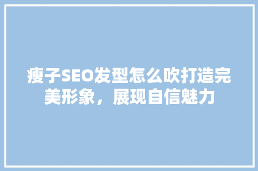 瘦子SEO发型怎么吹打造完美形象，展现自信魅力 SEO关键词