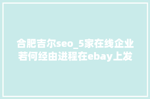 合肥吉尔seo_5家在线企业若何经由进程在ebay上发卖增加收入 合肥吉尔seo_5家在线企业若何经由进程在ebay上发卖增加收入 SEO关键词