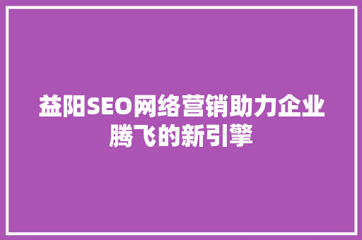 益阳SEO网络营销助力企业腾飞的新引擎 神马SEO