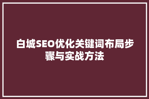 白城SEO优化关键词布局步骤与实战方法 神马SEO