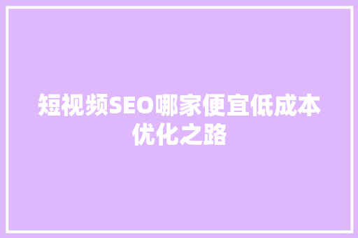 短视频SEO哪家便宜低成本优化之路 必应SEO
