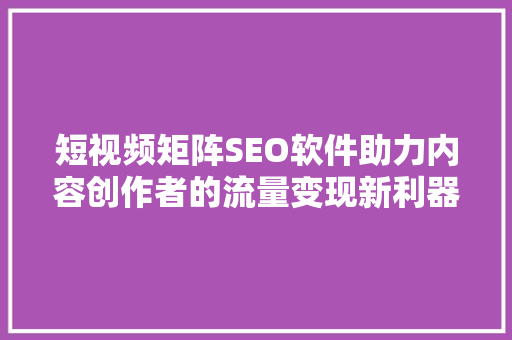短视频矩阵SEO软件助力内容创作者的流量变现新利器 神马SEO