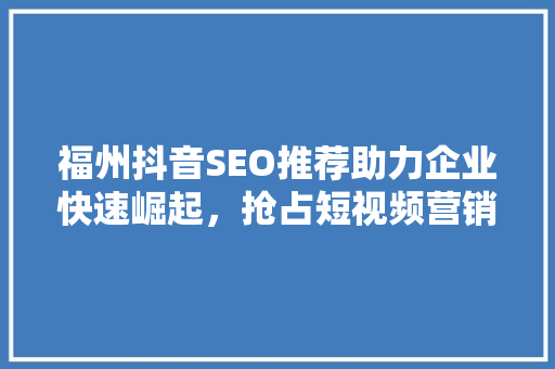 福州抖音SEO推荐助力企业快速崛起，抢占短视频营销新高地 必应SEO