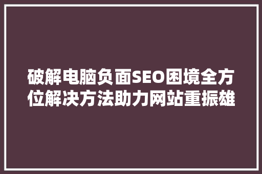 破解电脑负面SEO困境全方位解决方法助力网站重振雄风