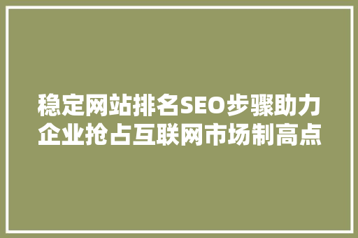 稳定网站排名SEO步骤助力企业抢占互联网市场制高点 神马SEO
