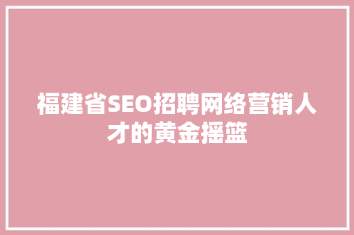 福建省SEO招聘网络营销人才的黄金摇篮