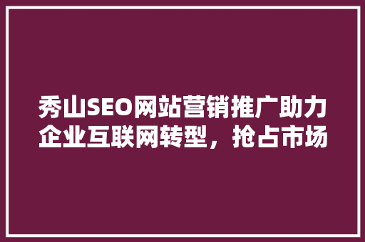 秀山SEO网站营销推广助力企业互联网转型，抢占市场先机 搜狗SEO
