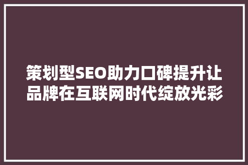 策划型SEO助力口碑提升让品牌在互联网时代绽放光彩 网站建设公司 策划型SEO助力口碑提升让品牌在互联网时代绽放光彩 网站建设公司