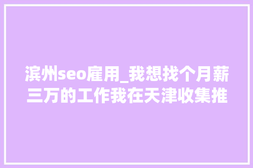 滨州seo雇用_我想找个月薪三万的工作我在天津收集推广和发卖经理都能胜任 滨州seo雇用_我想找个月薪三万的工作我在天津收集推广和发卖经理都能胜任 SEO关键词