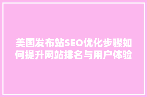 美国发布站SEO优化步骤如何提升网站排名与用户体验 百度SEO