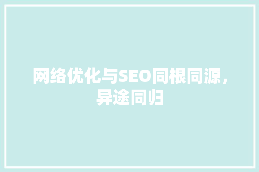 网络优化与SEO同根同源，异途同归