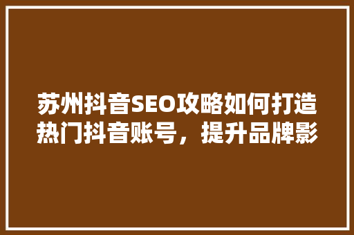 苏州抖音SEO攻略如何打造热门抖音账号，提升品牌影响力