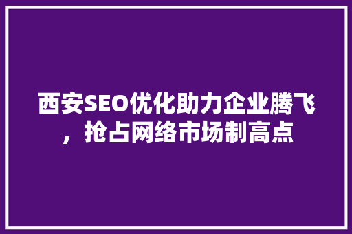 西安SEO优化助力企业腾飞，抢占网络市场制高点