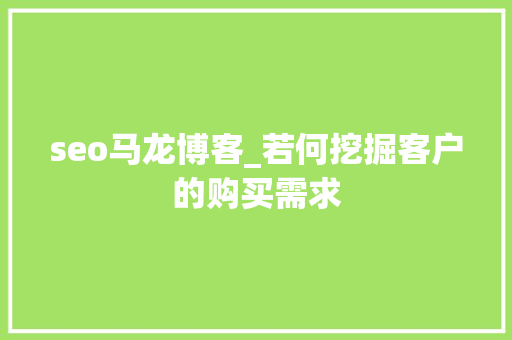 seo马龙博客_若何挖掘客户的购买需求 seo马龙博客_若何挖掘客户的购买需求 搜狗SEO