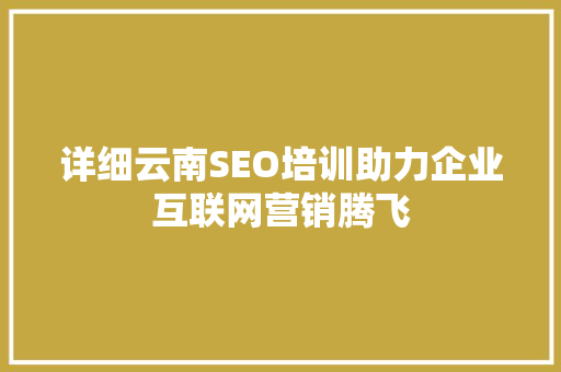 详细云南SEO培训助力企业互联网营销腾飞