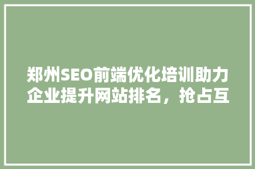 郑州SEO前端优化培训助力企业提升网站排名，抢占互联网市场先机 百度SEO